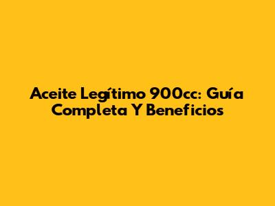 Aceite Legítimo 900cc: Guía Completa Y Beneficios