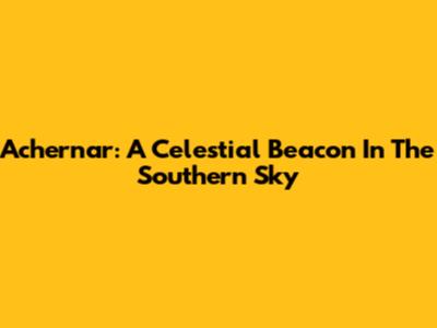 Achernar: A Celestial Beacon In The Southern Sky