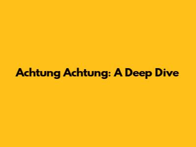 Achtung Achtung: A Deep Dive