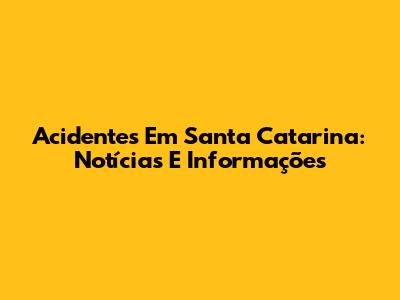 Acidentes Em Santa Catarina: Notícias E Informações