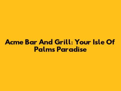 Acme Bar And Grill: Your Isle Of Palms Paradise