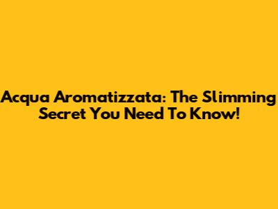 Acqua Aromatizzata: The Slimming Secret You Need To Know!