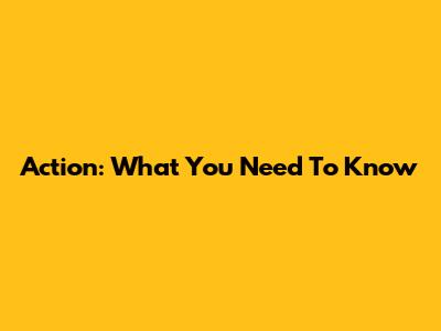 Action: What You Need To Know