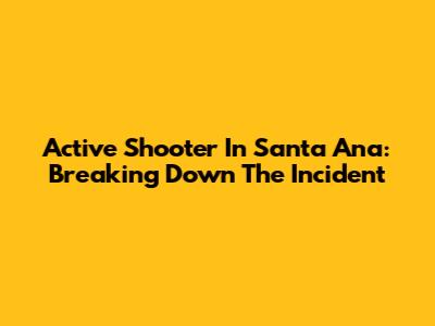 Active Shooter In Santa Ana: Breaking Down The Incident
