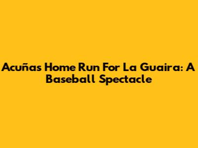 Acuña's Home Run For La Guaira: A Baseball Spectacle