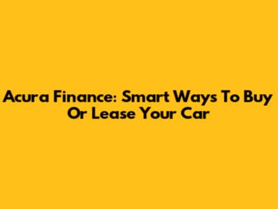 Acura Finance: Smart Ways To Buy Or Lease Your Car