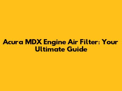 Acura MDX Engine Air Filter:  Your Ultimate Guide