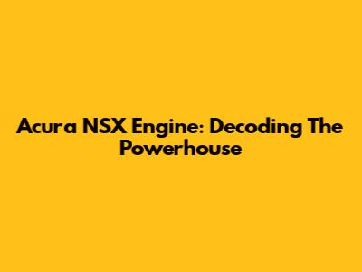 Acura NSX Engine: Decoding The Powerhouse