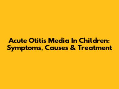 Acute Otitis Media In Children: Symptoms, Causes & Treatment