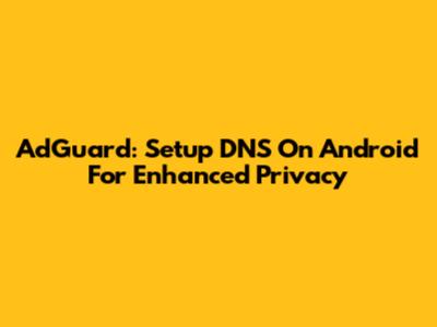 AdGuard: Setup DNS On Android For Enhanced Privacy