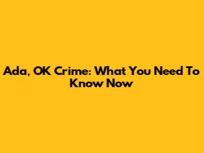 Ada, OK Crime: What You Need To Know Now