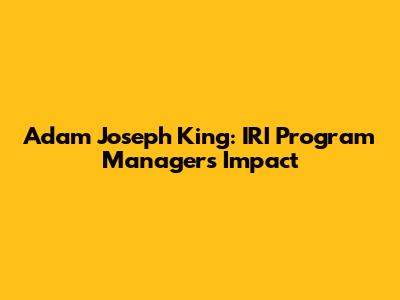 Adam Joseph King: IRI Program Manager's Impact