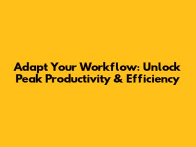 Adapt Your Workflow: Unlock Peak Productivity & Efficiency