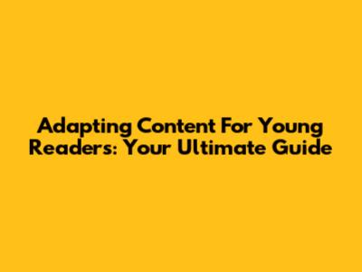 Adapting Content For Young Readers: Your Ultimate Guide