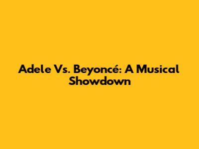 Adele Vs. Beyoncé: A Musical Showdown