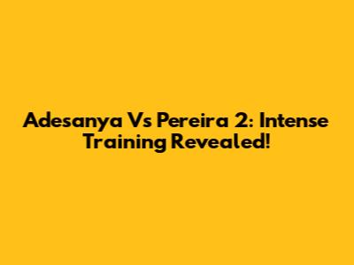 Adesanya Vs Pereira 2: Intense Training Revealed!