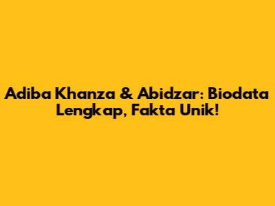 Adiba Khanza & Abidzar: Biodata Lengkap, Fakta Unik!