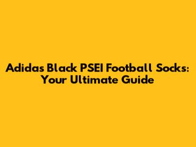 Adidas Black PSEI Football Socks: Your Ultimate Guide