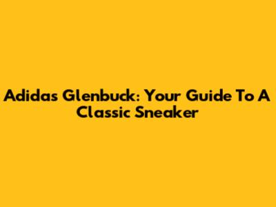 Adidas Glenbuck: Your Guide To A Classic Sneaker