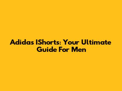 Adidas IShorts: Your Ultimate Guide For Men