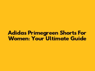 Adidas Primegreen Shorts For Women: Your Ultimate Guide
