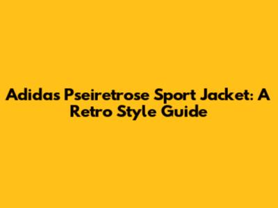 Adidas Pseiretrose Sport Jacket: A Retro Style Guide