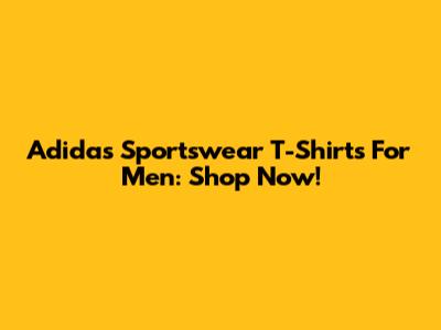 Adidas Sportswear T-Shirts For Men: Shop Now!