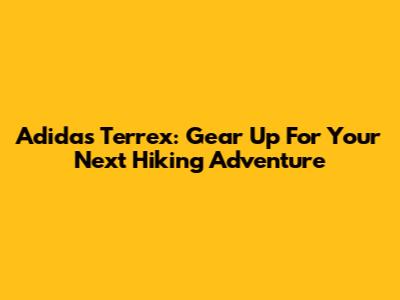 Adidas Terrex: Gear Up For Your Next Hiking Adventure