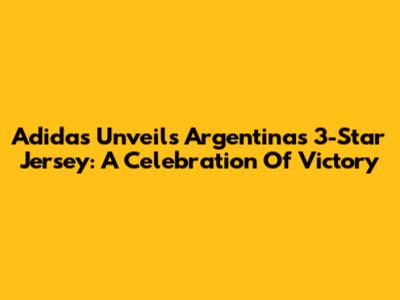 Adidas Unveils Argentina's 3-Star Jersey: A Celebration Of Victory