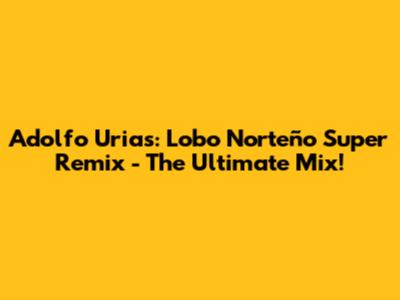 Adolfo Urias: Lobo Norteño Super Remix - The Ultimate Mix!