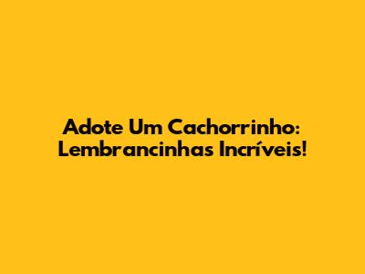 Adote Um Cachorrinho: Lembrancinhas Incríveis!
