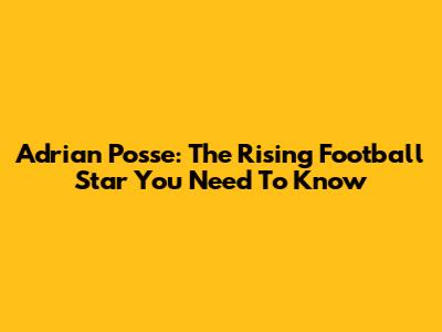 Adrian Posse: The Rising Football Star You Need To Know