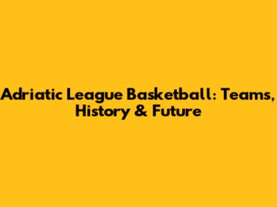 Adriatic League Basketball: Teams, History & Future