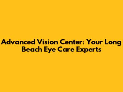 Advanced Vision Center: Your Long Beach Eye Care Experts