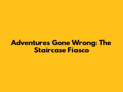 Adventures Gone Wrong: The Staircase Fiasco