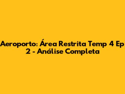 Aeroporto: Área Restrita Temp 4 Ep 2 - Análise Completa