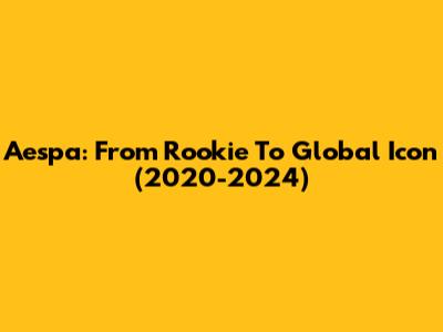 Aespa: From Rookie To Global Icon (2020-2024)