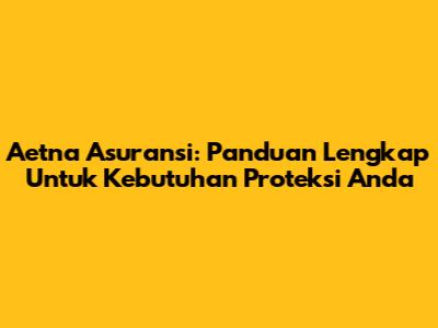 Aetna Asuransi: Panduan Lengkap Untuk Kebutuhan Proteksi Anda