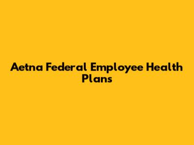 Aetna Federal Employee Health Plans