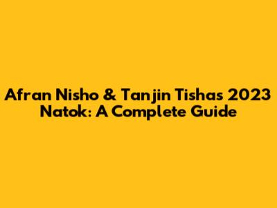 Afran Nisho & Tanjin Tisha's 2023 Natok: A Complete Guide