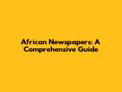 African Newspapers: A Comprehensive Guide