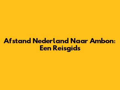 Afstand Nederland Naar Ambon: Een Reisgids