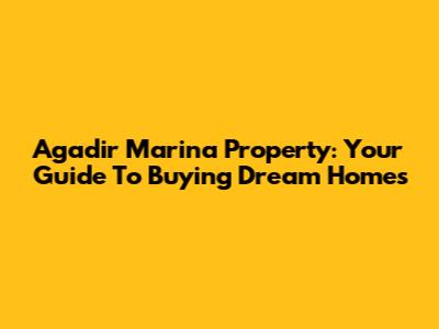 Agadir Marina Property: Your Guide To Buying Dream Homes