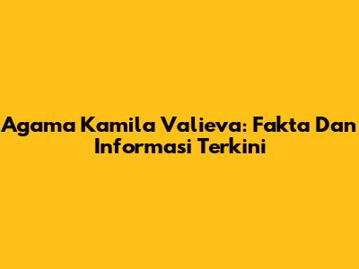 Agama Kamila Valieva: Fakta Dan Informasi Terkini