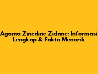 Agama Zinedine Zidane: Informasi Lengkap & Fakta Menarik