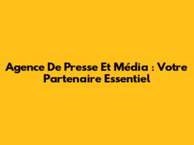 Agence De Presse Et Média : Votre Partenaire Essentiel
