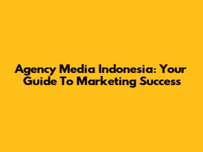 Agency Media Indonesia: Your Guide To Marketing Success
