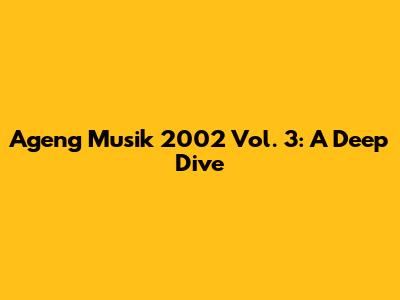 Ageng Musik 2002 Vol. 3: A Deep Dive