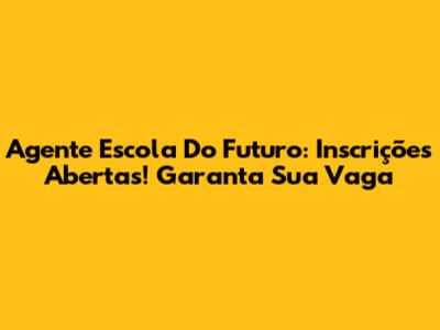 Agente Escola Do Futuro: Inscrições Abertas! Garanta Sua Vaga