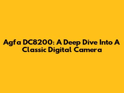Agfa DC8200: A Deep Dive Into A Classic Digital Camera